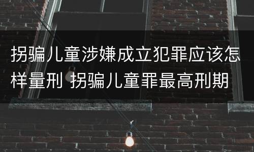 拐骗儿童涉嫌成立犯罪应该怎样量刑 拐骗儿童罪最高刑期