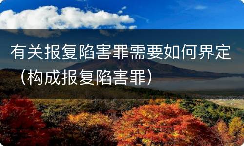 有关报复陷害罪需要如何界定（构成报复陷害罪）