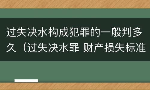 过失决水构成犯罪的一般判多久（过失决水罪 财产损失标准）