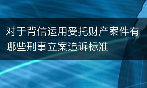 对于背信运用受托财产案件有哪些刑事立案追诉标准