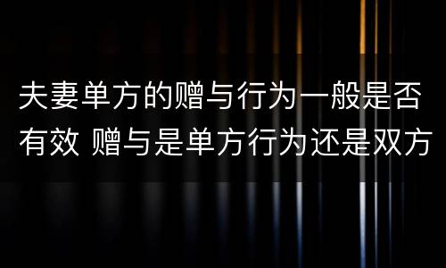 夫妻单方的赠与行为一般是否有效 赠与是单方行为还是双方行为