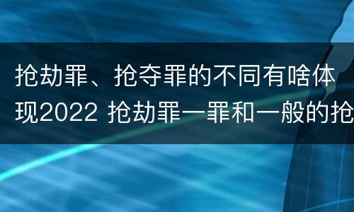 抢劫罪、抢夺罪的不同有啥体现2022 抢劫罪一罪和一般的抢劫罪