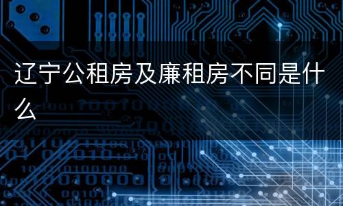 辽宁公租房及廉租房不同是什么