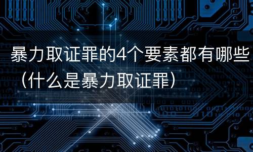 暴力取证罪的4个要素都有哪些（什么是暴力取证罪）