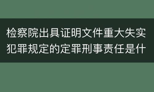 检察院出具证明文件重大失实犯罪规定的定罪刑事责任是什么