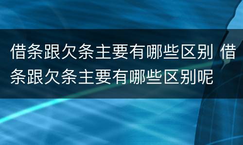 借条跟欠条主要有哪些区别 借条跟欠条主要有哪些区别呢