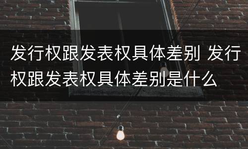 发行权跟发表权具体差别 发行权跟发表权具体差别是什么