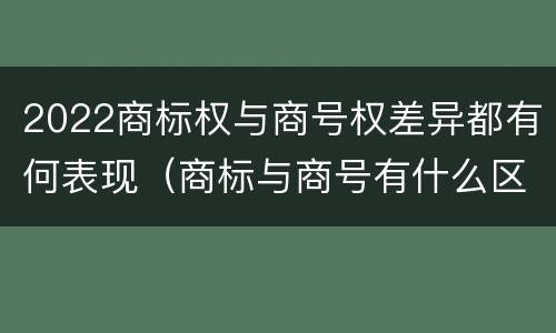 2022商标权与商号权差异都有何表现（商标与商号有什么区别）