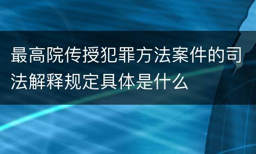 最高院传授犯罪方法案件的司法解释规定具体是什么