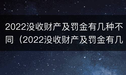 2022没收财产及罚金有几种不同（2022没收财产及罚金有几种不同情况）