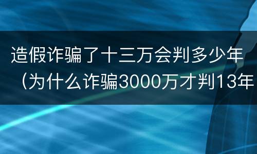 造假诈骗了十三万会判多少年（为什么诈骗3000万才判13年）