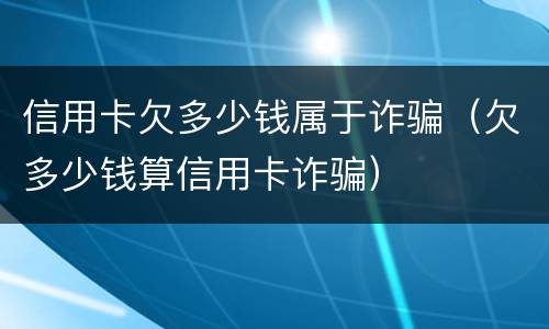 信用卡欠多少钱属于诈骗（欠多少钱算信用卡诈骗）