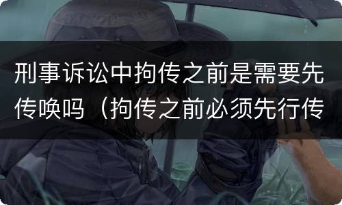 刑事诉讼中拘传之前是需要先传唤吗（拘传之前必须先行传唤）