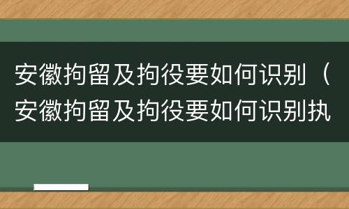 安徽拘留及拘役要如何识别（安徽拘留及拘役要如何识别执行）