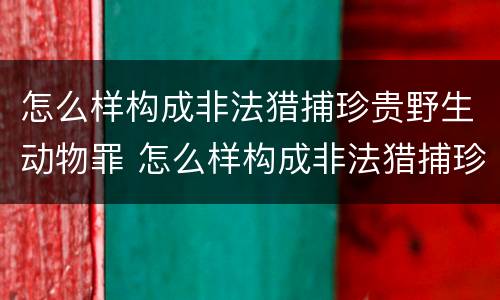 怎么样构成非法猎捕珍贵野生动物罪 怎么样构成非法猎捕珍贵野生动物罪名