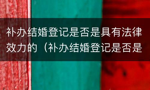 补办结婚登记是否是具有法律效力的（补办结婚登记是否是具有法律效力的行为）