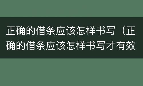 正确的借条应该怎样书写（正确的借条应该怎样书写才有效）