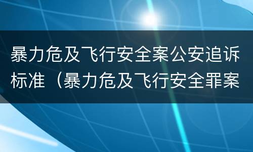 暴力危及飞行安全案公安追诉标准（暴力危及飞行安全罪案例）