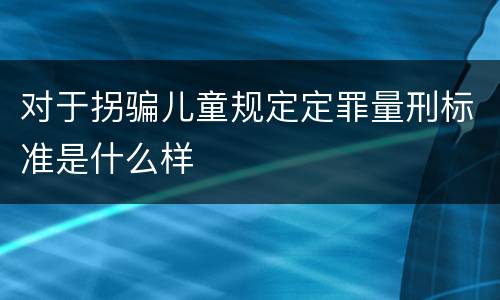 对于拐骗儿童规定定罪量刑标准是什么样