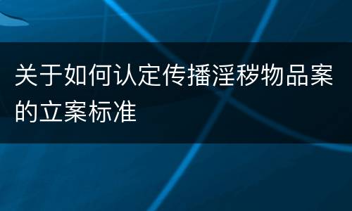 关于如何认定传播淫秽物品案的立案标准