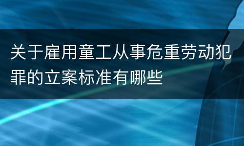 关于雇用童工从事危重劳动犯罪的立案标准有哪些