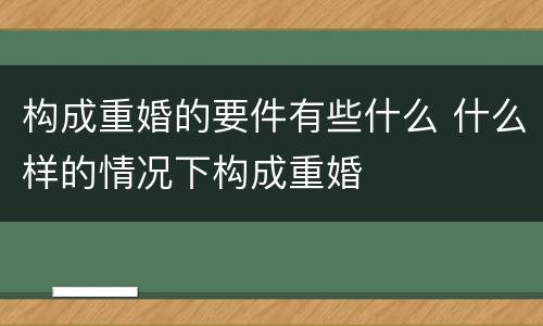 构成重婚的要件有些什么 什么样的情况下构成重婚