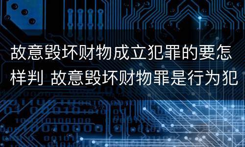 故意毁坏财物成立犯罪的要怎样判 故意毁坏财物罪是行为犯吗