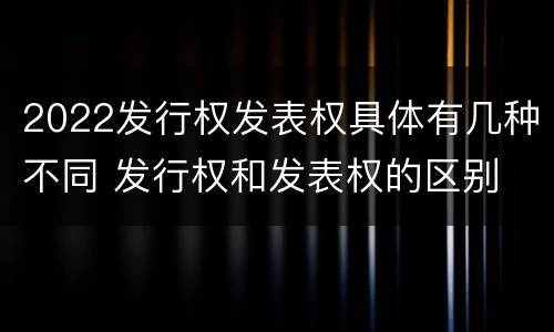 2022发行权发表权具体有几种不同 发行权和发表权的区别