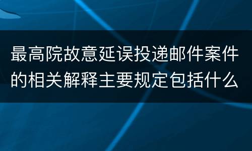 最高院故意延误投递邮件案件的相关解释主要规定包括什么