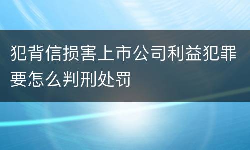 犯背信损害上市公司利益犯罪要怎么判刑处罚