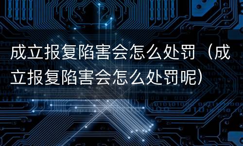 成立报复陷害会怎么处罚（成立报复陷害会怎么处罚呢）