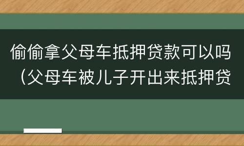 偷偷拿父母车抵押贷款可以吗（父母车被儿子开出来抵押贷款）