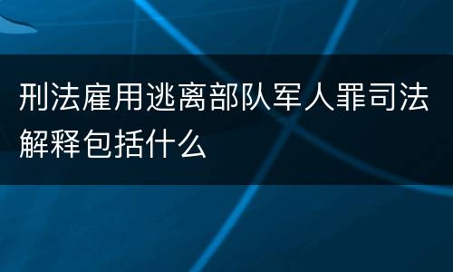 刑法雇用逃离部队军人罪司法解释包括什么