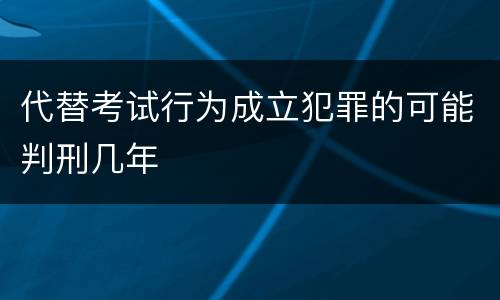 代替考试行为成立犯罪的可能判刑几年