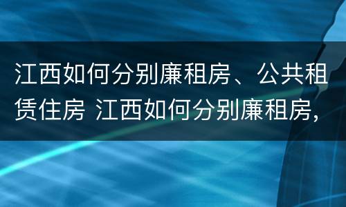 江西如何分别廉租房、公共租赁住房 江西如何分别廉租房,公共租赁住房