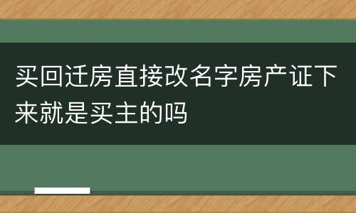 买回迁房直接改名字房产证下来就是买主的吗