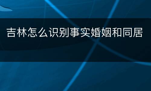 吉林怎么识别事实婚姻和同居