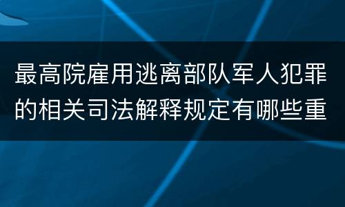 最高院雇用逃离部队军人犯罪的相关司法解释规定有哪些重要内容