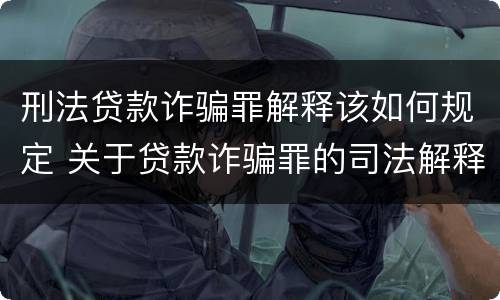 刑法贷款诈骗罪解释该如何规定 关于贷款诈骗罪的司法解释