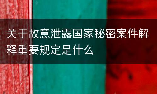 关于故意泄露国家秘密案件解释重要规定是什么