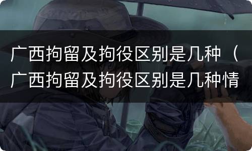 广西拘留及拘役区别是几种（广西拘留及拘役区别是几种情况）