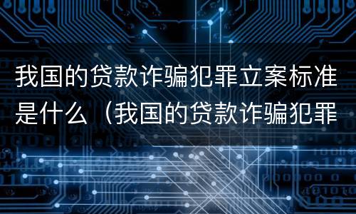 我国的贷款诈骗犯罪立案标准是什么（我国的贷款诈骗犯罪立案标准是什么意思）