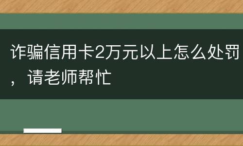 诈骗信用卡2万元以上怎么处罚，请老师帮忙