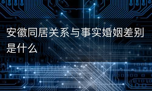 安徽同居关系与事实婚姻差别是什么