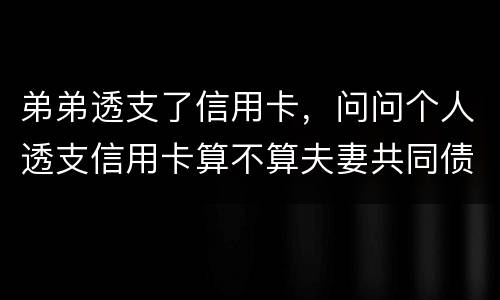 弟弟透支了信用卡，问问个人透支信用卡算不算夫妻共同债务