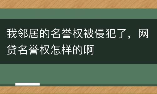 我邻居的名誉权被侵犯了，网贷名誉权怎样的啊