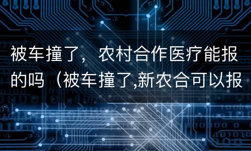 被车撞了，农村合作医疗能报的吗（被车撞了,新农合可以报销吗?）