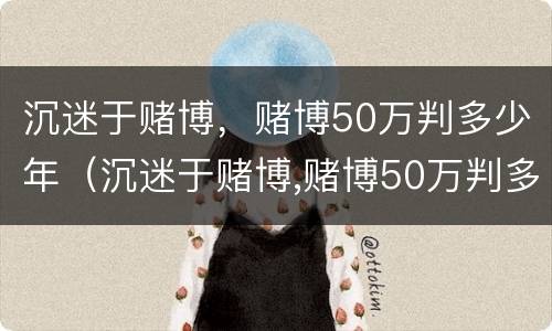 沉迷于赌博，赌博50万判多少年（沉迷于赌博,赌博50万判多少年刑）