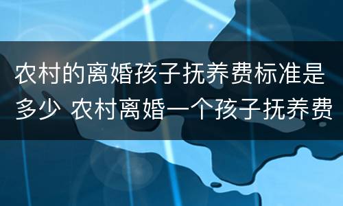 农村的离婚孩子抚养费标准是多少 农村离婚一个孩子抚养费标准是多少钱