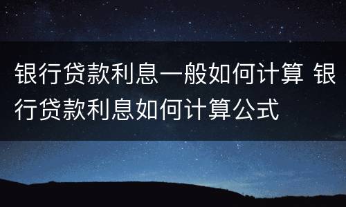 银行贷款利息一般如何计算 银行贷款利息如何计算公式